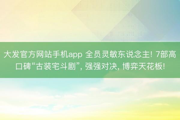 大发官方网站手机app 全员灵敏东说念主! 7部高口碑“古装宅斗剧”, 强强对决, 博弈天花板!