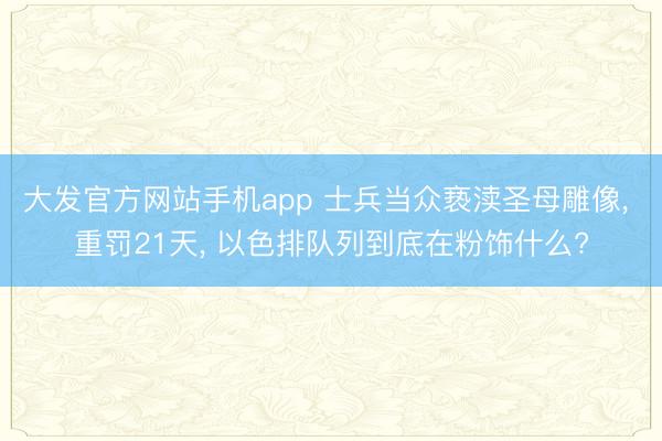 大发官方网站手机app 士兵当众亵渎圣母雕像, 重罚21天, 以色排队列到底在粉饰什么?