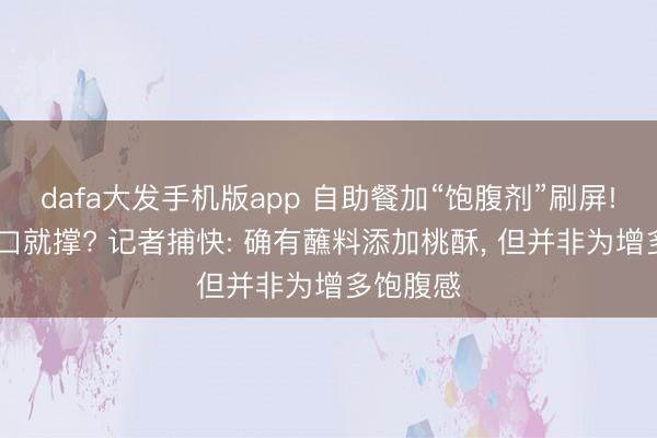 dafa大发手机版app 自助餐加“饱腹剂”刷屏! 没吃几口就撑? 记者捕快: 确有蘸料添加桃酥, 但并非为增多饱腹感