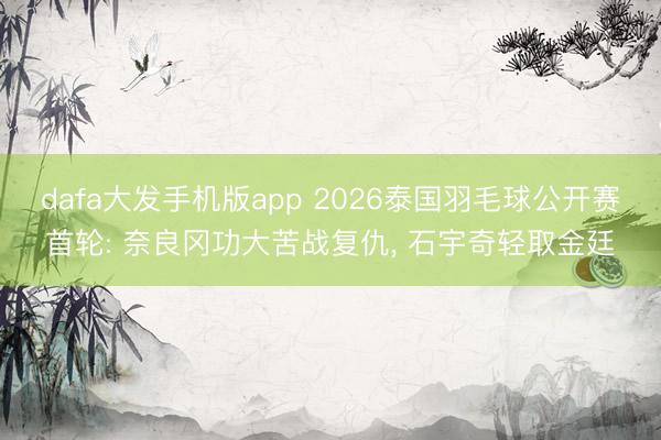 dafa大发手机版app 2026泰国羽毛球公开赛首轮: 奈良冈功大苦战复仇, 石宇奇轻取金廷