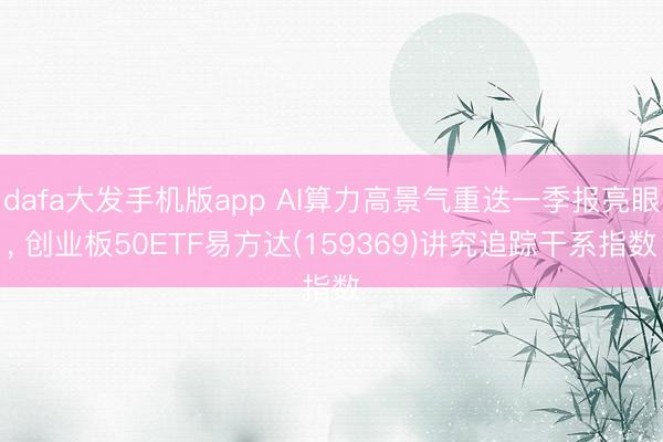 dafa大发手机版app AI算力高景气重迭一季报亮眼, 创业板50ETF易方达(159369)讲究追踪干系指数