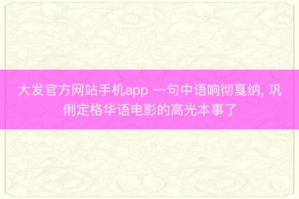 大发官方网站手机app 一句中语响彻戛纳, 巩俐定格华语电影的高光本事了
