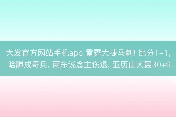 大发官方网站手机app 雷霆大捷马刺! 比分1-1, 哈滕成奇兵, 两东说念主伤退, 亚历山大轰30+9